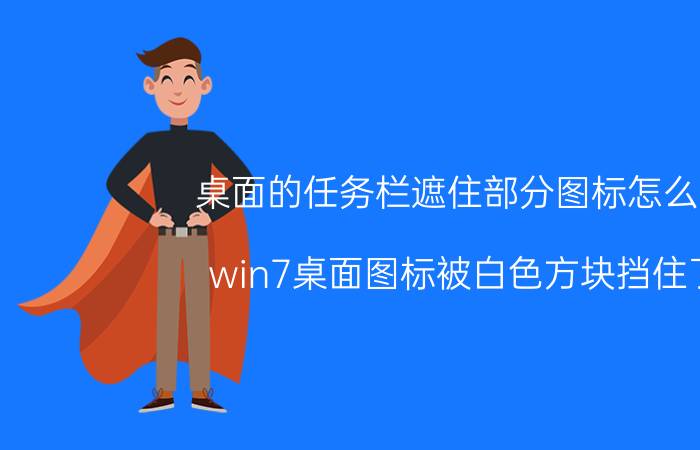 桌面的任务栏遮住部分图标怎么办 win7桌面图标被白色方块挡住了？